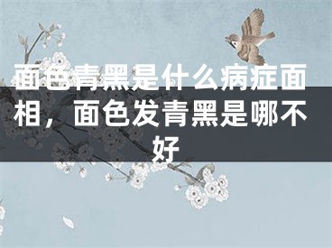 面色青黑是什么病症面相，面色发青黑是哪不好