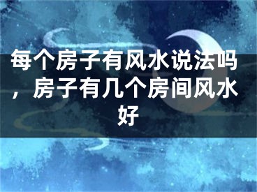 每个房子有风水说法吗,房子有几个房间风水好
