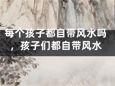 每个孩子都自带风水吗,孩子们都自带风水