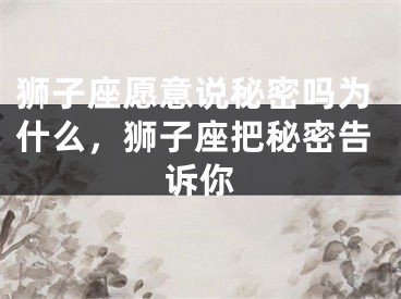 狮子座愿意说秘密吗为什么，狮子座把秘密告诉你