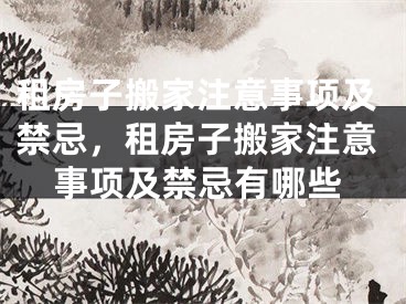 租房子搬家注意事项及禁忌，租房子搬家注意事项及禁忌有哪些