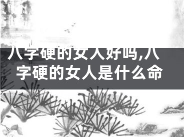 八字硬的女人好吗,八字硬的女人是什么命