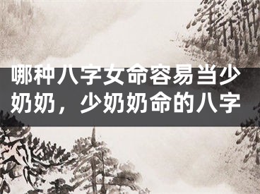 哪种八字女命容易当少奶奶，少奶奶命的八字