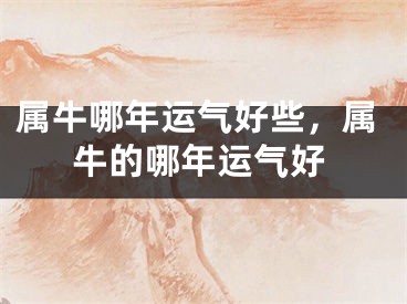 属牛哪年运气好些，属牛的哪年运气好