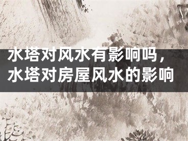 水塔对风水有影响吗，水塔对房屋风水的影响