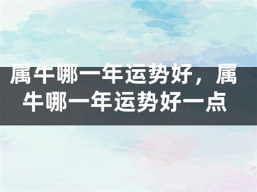 属牛哪一年运势好，属牛哪一年运势好一点