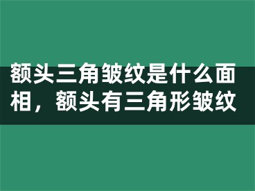额头三角皱纹是什么面相，额头有三角形皱纹