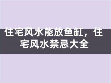 住宅风水能放鱼缸，住宅风水禁忌大全
