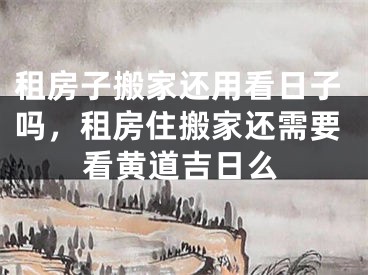 租房子搬家还用看日子吗，租房住搬家还需要看黄道吉日么