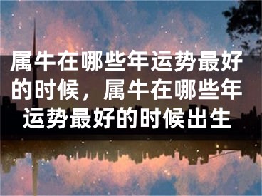 属牛在哪些年运势最好的时候，属牛在哪些年运势最好的时候出生