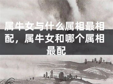 属牛女与什么属相最相配，属牛女和哪个属相最配