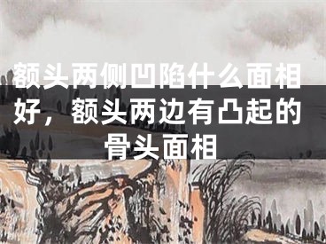 额头两侧凹陷什么面相好，额头两边有凸起的骨头面相