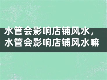 水管会影响店铺风水，水管会影响店铺风水嘛