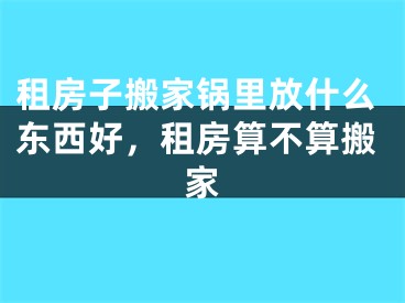 租房子搬家锅里放什么东西好，租房算不算搬家