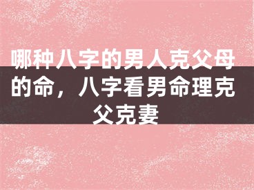 哪种八字的男人克父母的命，八字看男命理克父克妻
