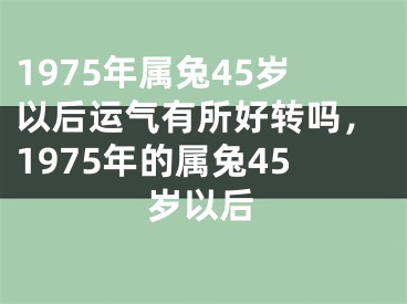 1975年属兔45岁以后运气有所好转吗，1975年的属兔45岁以后