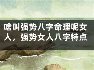 啥叫强势八字命理呢女人，强势女人八字特点
