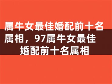 属牛女最佳婚配前十名属相,97属牛女最佳婚配前十名属相