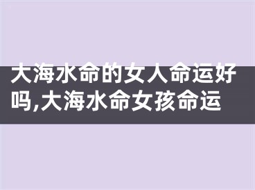 大海水命的女人命运好吗,大海水命女孩命运