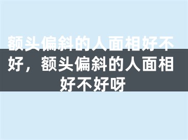 额头偏斜的人面相好不好,额头偏斜的人面相好不好呀