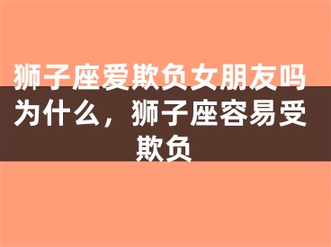 狮子座爱欺负女朋友吗为什么，狮子座容易受欺负