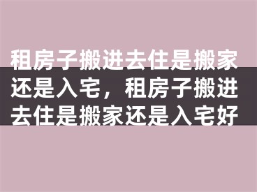 租房子搬进去住是搬家还是入宅，租房子搬进去住是搬家还是入宅好