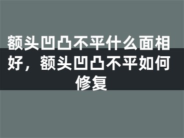 额头凹凸不平什么面相好，额头凹凸不平如何修复