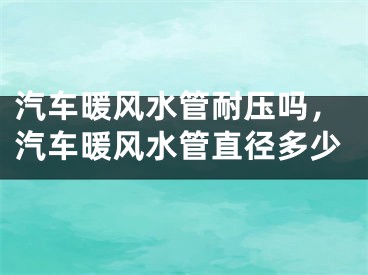 汽车暖风水管耐压吗，汽车暖风水管直径多少