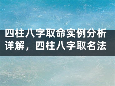 四柱八字取命实例分析详解，四柱八字取名法