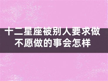 十二星座被别人要求做不愿做的事会怎样