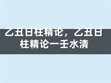 乙丑日柱精论，乙丑日柱精论一壬水清