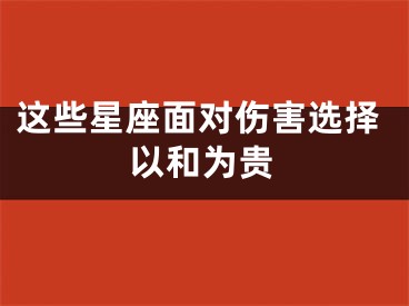 这些星座面对伤害选择以和为贵