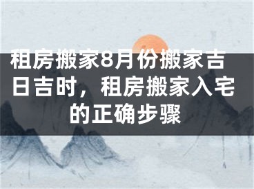 租房搬家8月份搬家吉日吉时，租房搬家入宅的正确步骤