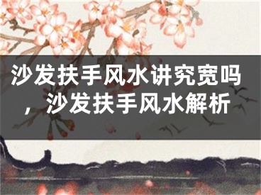 沙发扶手风水讲究宽吗，沙发扶手风水解析