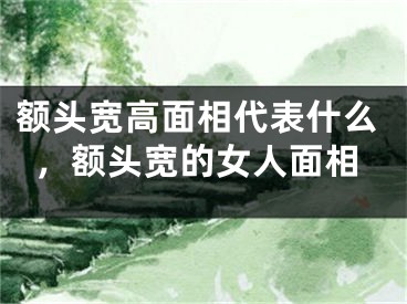 额头宽高面相代表什么，额头宽的女人面相