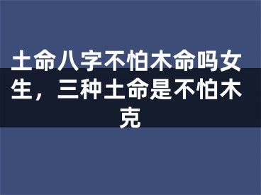 土命八字不怕木命吗女生，三种土命是不怕木克