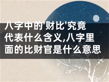 八字中的'财比'究竟代表什么含义,八字里面的比财官是什么意思