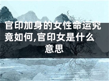 官印加身的女性命运究竟如何,官印女是什么意思