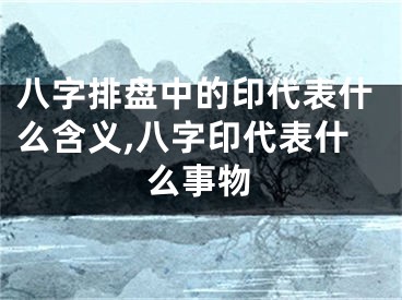 八字排盘中的印代表什么含义,八字印代表什么事物
