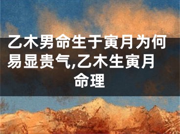 乙木男命生于寅月为何易显贵气,乙木生寅月命理