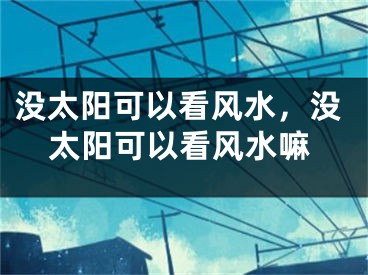 没太阳可以看风水，没太阳可以看风水嘛
