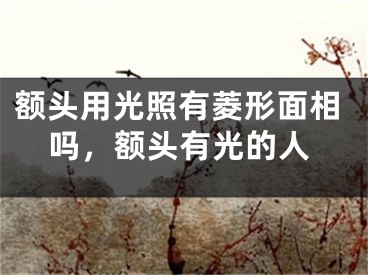 额头用光照有菱形面相吗，额头有光的人