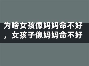 为啥女孩像妈妈命不好，女孩子像妈妈命不好