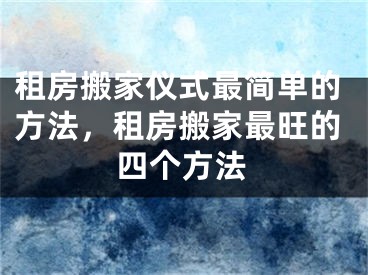 租房搬家仪式最简单的方法，租房搬家最旺的四个方法