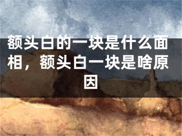 额头白的一块是什么面相，额头白一块是啥原因