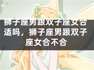 狮子座男跟双子座女合适吗，狮子座男跟双子座女合不合