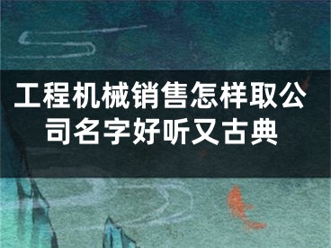 工程机械销售怎样取公司名字好听又古典