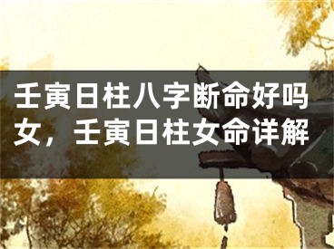 壬寅日柱八字断命好吗女，壬寅日柱女命详解
