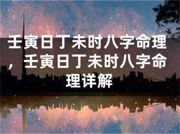 壬寅日丁未时八字命理，壬寅日丁未时八字命理详解