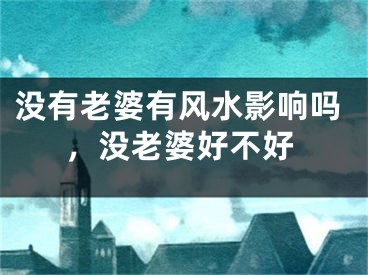 没有老婆有风水影响吗,没老婆好不好